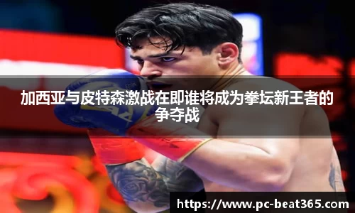 加西亚与皮特森激战在即谁将成为拳坛新王者的争夺战